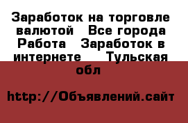 Заработок на торговле валютой - Все города Работа » Заработок в интернете   . Тульская обл.